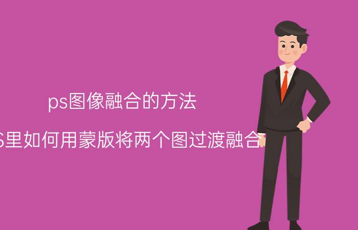 ps图像融合的方法 PS里如何用蒙版将两个图过渡融合？